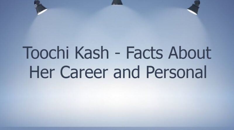 toochi kash facts about her career and personal life 45046