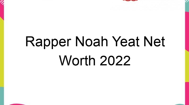 rapper noah yeat net worth 2022 65908