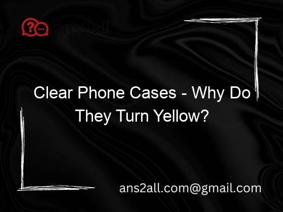 Clear Phone Cases Why Do They Turn Yellow?