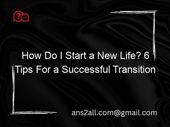How Do I Start a New Life? 6 Tips For a Successful Transition